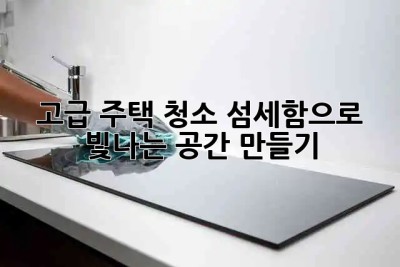 ✨ 고급 주택 청소, 섬세함으로 빛나는 공간 만들기 💎