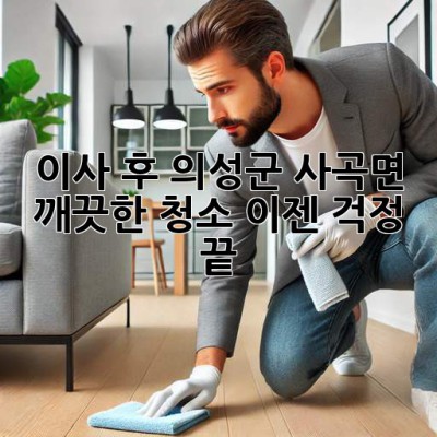 이사 후 의성군 사곡면 깨끗한 청소, 이젠 걱정 끝!