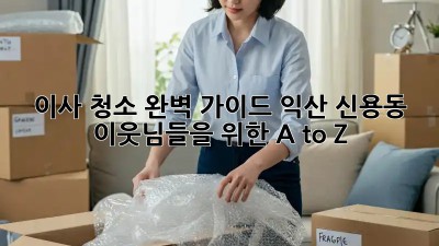 이사 청소 완벽 가이드: 익산 신용동 이웃님들을 위한 A to Z
